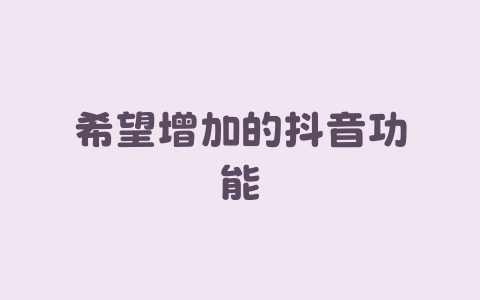 希望增加的抖音功能-Xyner