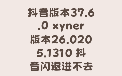 抖音版本37.6.0 xyner版本26.0205.1310 抖音闪退进不去-Xyner